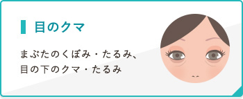 目もと まぶたのくぼみ・たるみ、 目の下のクマ・たるみ